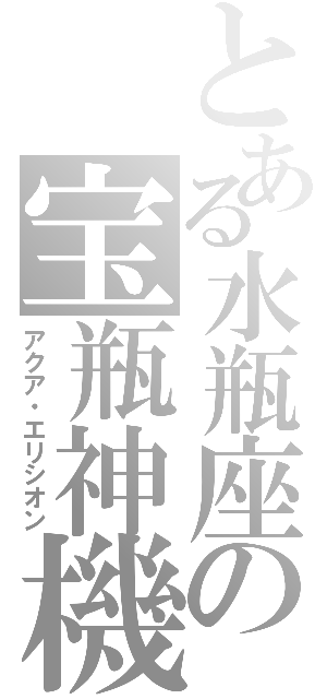 とある水瓶座の宝瓶神機（アクア・エリシオン）