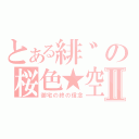 とある緋゛の桜色★空Ⅱ（御宅の終の信念）