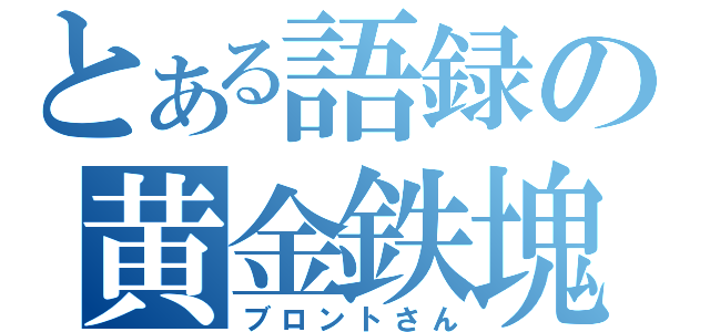 とある語録の黄金鉄塊（ブロントさん）