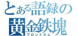 とある語録の黄金鉄塊（ブロントさん）