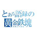 とある語録の黄金鉄塊（ブロントさん）