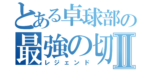 とある卓球部の最強の切り札Ⅱ（レジェンド）