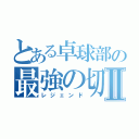 とある卓球部の最強の切り札Ⅱ（レジェンド）