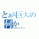 とある巨大の何か（タカギシャチョウ）