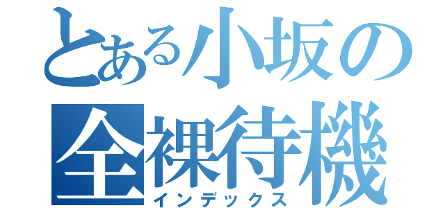 とある小坂の全裸待機（インデックス）