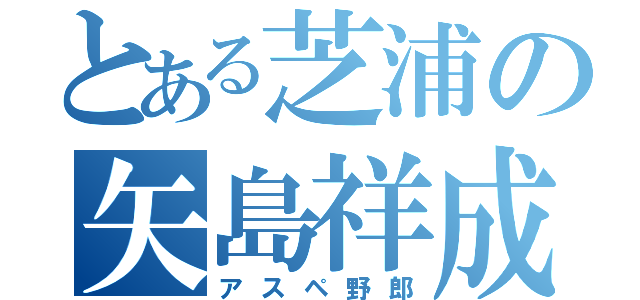 とある芝浦の矢島祥成（アスペ野郎）