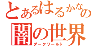 とあるはるかなの闇の世界（ダークワールド）