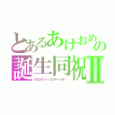 とあるあけおめ　の誕生同祝　Ⅱ（Ｘクロスメント・フェスティバリオン　）