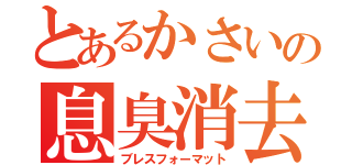 とあるかさいの息臭消去（ブレスフォーマット）