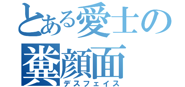 とある愛士の糞顔面（デスフェイス）