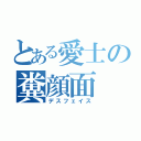 とある愛士の糞顔面（デスフェイス）