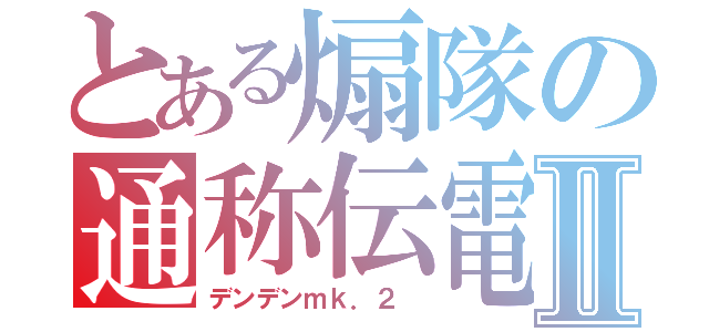 とある煽隊の通称伝電Ⅱ（デンデンｍｋ．２ ）