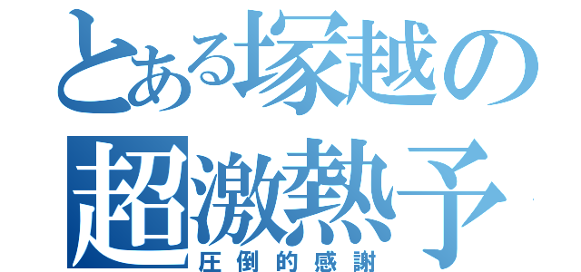 とある塚越の超激熱予告（圧倒的感謝）