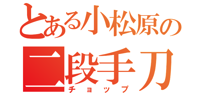 とある小松原の二段手刀（チョップ）