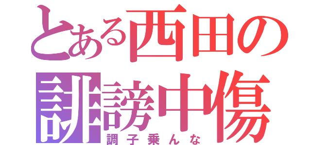 とある西田の誹謗中傷（調子乗んな）