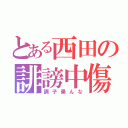 とある西田の誹謗中傷（調子乗んな）