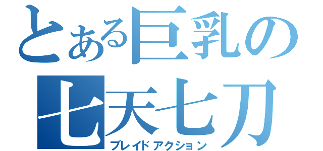 とある巨乳の七天七刀（ブレイドアクション）