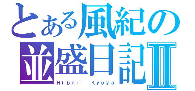 とある風紀の並盛日記Ⅱ（Ｈｉｂａｒｉ Ｋｙｏｙａ）