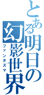 とある明日の幻影世界（ファンタズマ）