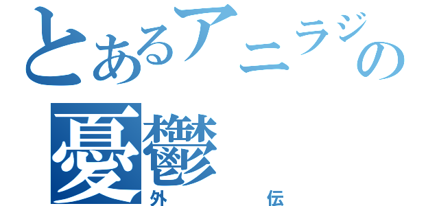 とあるアニラジの憂鬱（外伝）