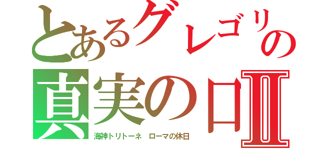 とあるグレゴリーペックの真実の口Ⅱ（海神トリトーネ　ローマの休日）