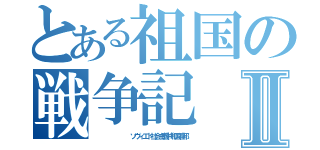 とある祖国の戦争記Ⅱ（　　　　　　　　　ソヴィエト社会主義共和国連邦）