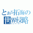 とある拓海の世界侵略（インベーダー）