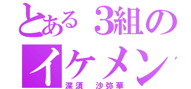 とある３組のイケメン（深須 沙弥華）