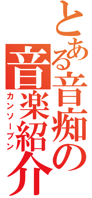 とある音痴の音楽紹介（カンソーブン）