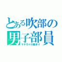 とある吹部の男子部員（キチガイの集まり）