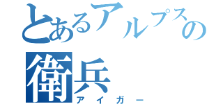 とあるアルプスの衛兵（アイガー）