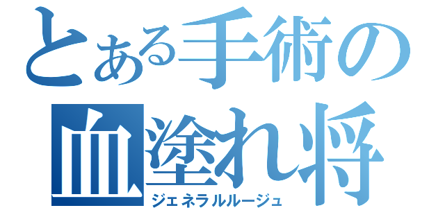 とある手術の血塗れ将軍（ジェネラルルージュ）