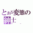 とある変態の紳士（マー）