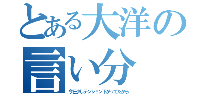 とある大洋の言い分（今日少しテンション下がってたから）