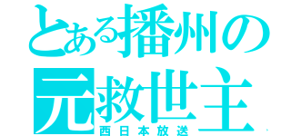 とある播州の元救世主（西日本放送）