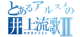 とあるアルスメイトの井上流歌Ⅱ（キチガイメイト）