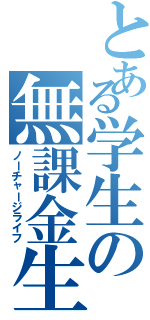 とある学生の無課金生活（ノーチャージライフ）