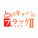 とあるキチガイのブラックⅡ（前作紛失）