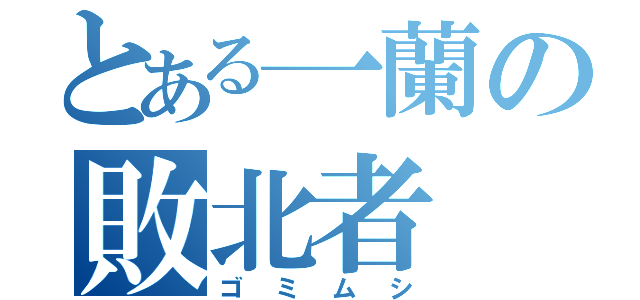 とある一蘭の敗北者（ゴミムシ）