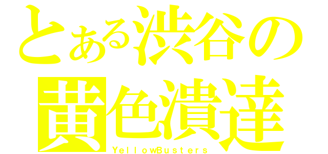 とある渋谷の黄色潰達（ＹｅｌｌｏｗＢｕｓｔｅｒｓ）