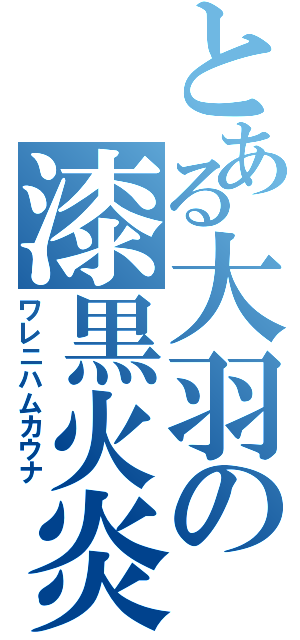 とある大羽の漆黒火炎（ワレニハムカウナ）