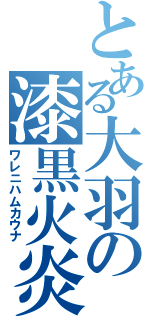 とある大羽の漆黒火炎（ワレニハムカウナ）