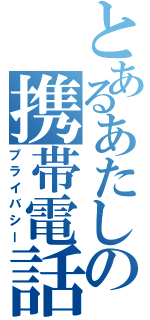 とあるあたしの携帯電話（プライバシー）