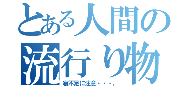 とある人間の流行り物（寝不足に注意・・・。）