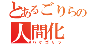 とあるごりらの人間化（バケゴリラ）