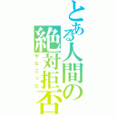 とある人間の絶対拒否（やなこった）