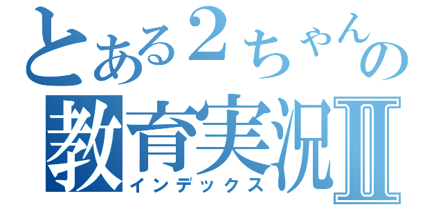 とある２ちゃんの教育実況Ⅱ（インデックス）