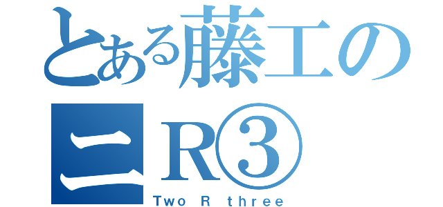 とある藤工のニＲ③（Ｔｗｏ Ｒ ｔｈｒｅｅ）