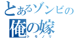 とあるゾンビの俺の嫁（トモノリ）