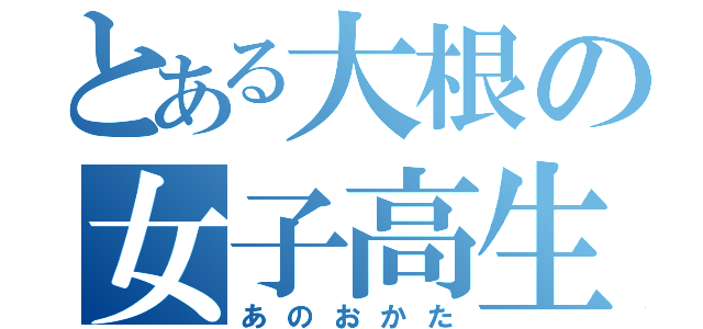 とある大根の女子高生（あのおかた）